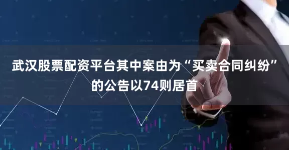 武汉股票配资平台其中案由为“买卖合同纠纷”的公告以74则居首