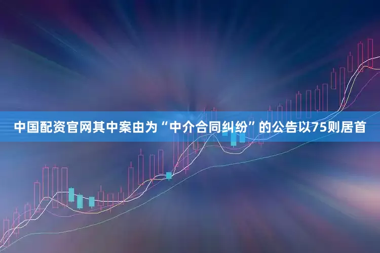中国配资官网其中案由为“中介合同纠纷”的公告以75则居首
