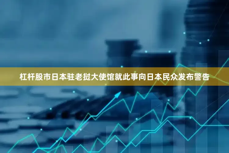 杠杆股市日本驻老挝大使馆就此事向日本民众发布警告
