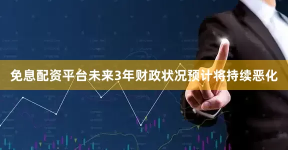 免息配资平台未来3年财政状况预计将持续恶化