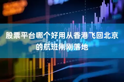 股票平台哪个好用从香港飞回北京的航班刚刚落地