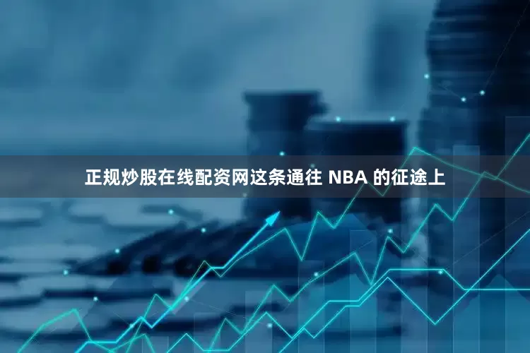 正规炒股在线配资网这条通往 NBA 的征途上