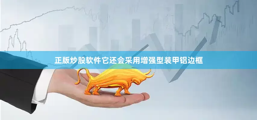 正版炒股软件它还会采用增强型装甲铝边框