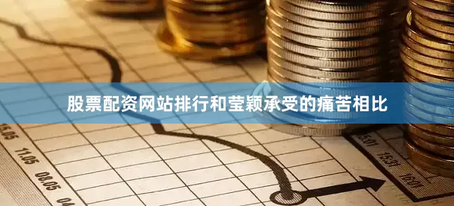 股票配资网站排行和莹颖承受的痛苦相比