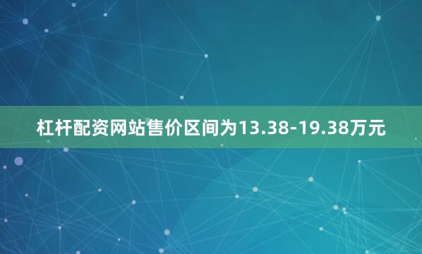 杠杆配资网站售价区间为13.38-19.38万元