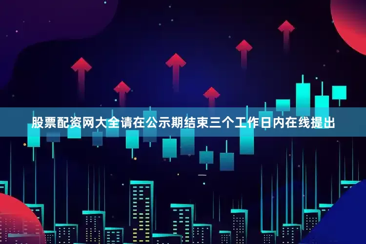 股票配资网大全请在公示期结束三个工作日内在线提出