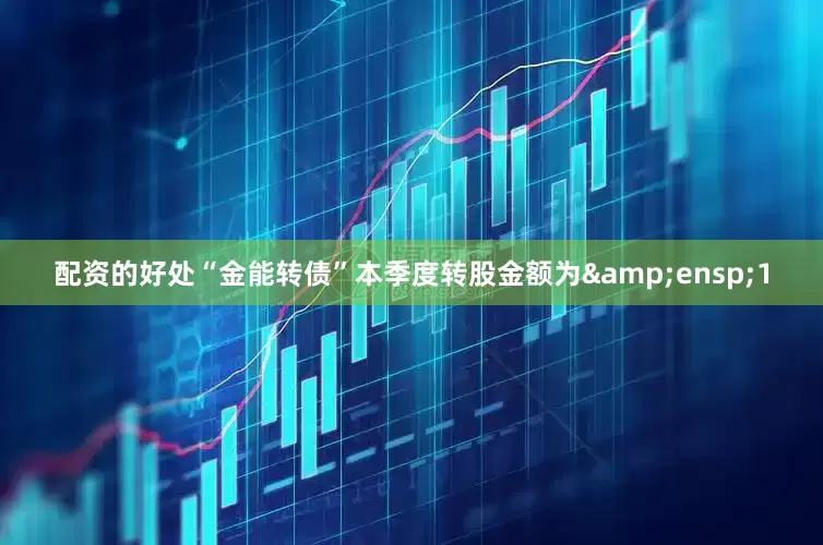 配资的好处“金能转债”本季度转股金额为 1
