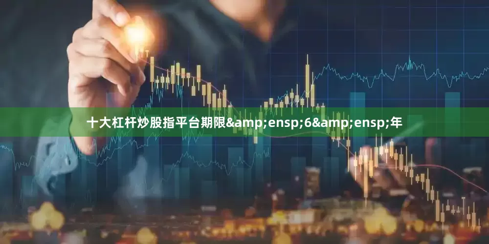 十大杠杆炒股指平台期限 6 年