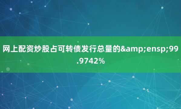 网上配资炒股占可转债发行总量的 99.9742%