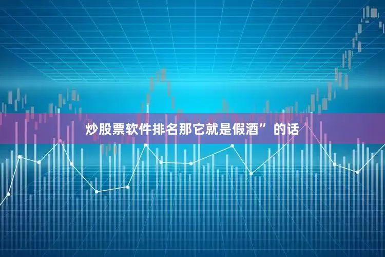 炒股票软件排名那它就是假酒” 的话