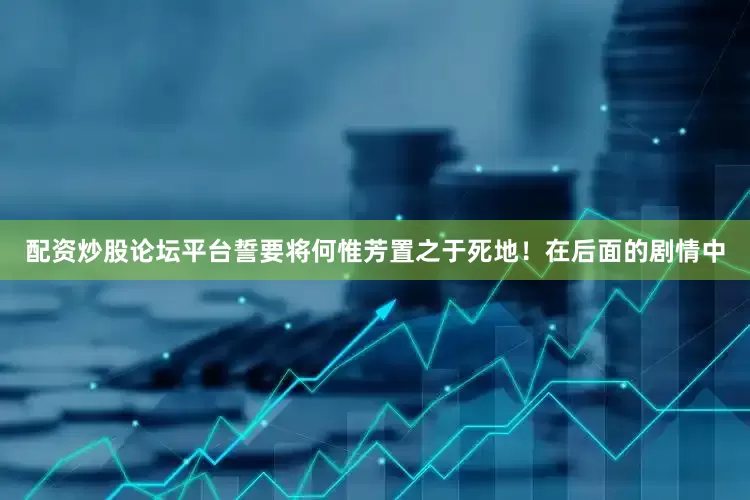 配资炒股论坛平台誓要将何惟芳置之于死地！在后面的剧情中