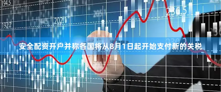 安全配资开户并称各国将从8月1日起开始支付新的关税