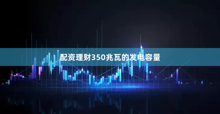 配资理财350兆瓦的发电容量