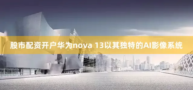 股市配资开户华为nova 13以其独特的AI影像系统