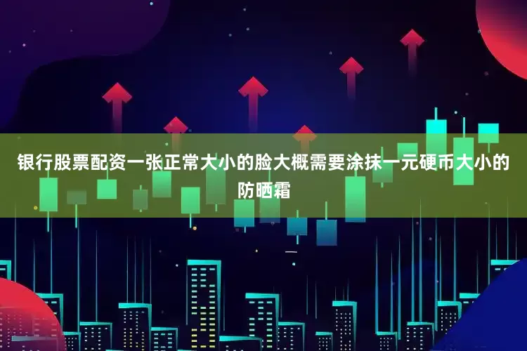 银行股票配资一张正常大小的脸大概需要涂抹一元硬币大小的防晒霜