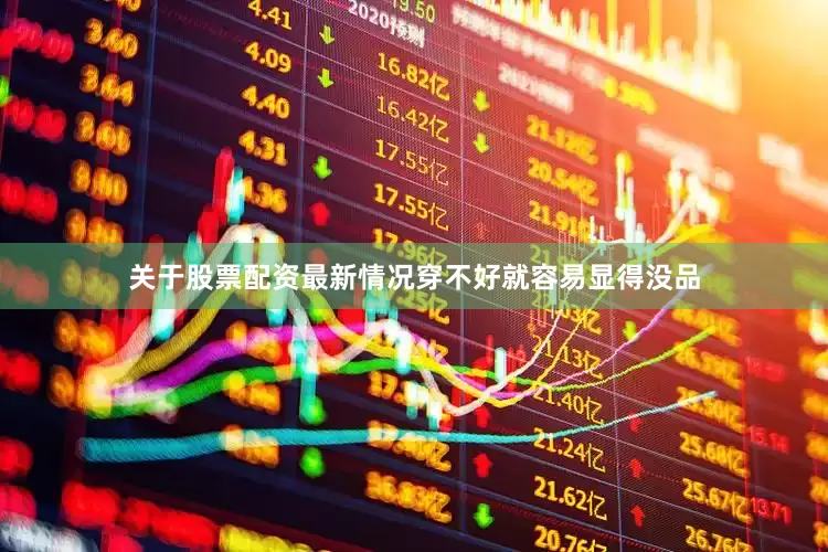 关于股票配资最新情况穿不好就容易显得没品