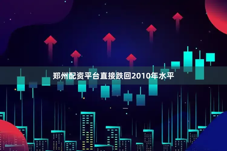 郑州配资平台直接跌回2010年水平