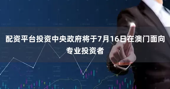 配资平台投资中央政府将于7月16日在澳门面向专业投资者