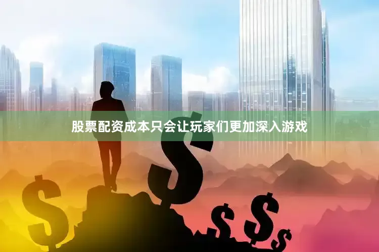 股票配资成本只会让玩家们更加深入游戏