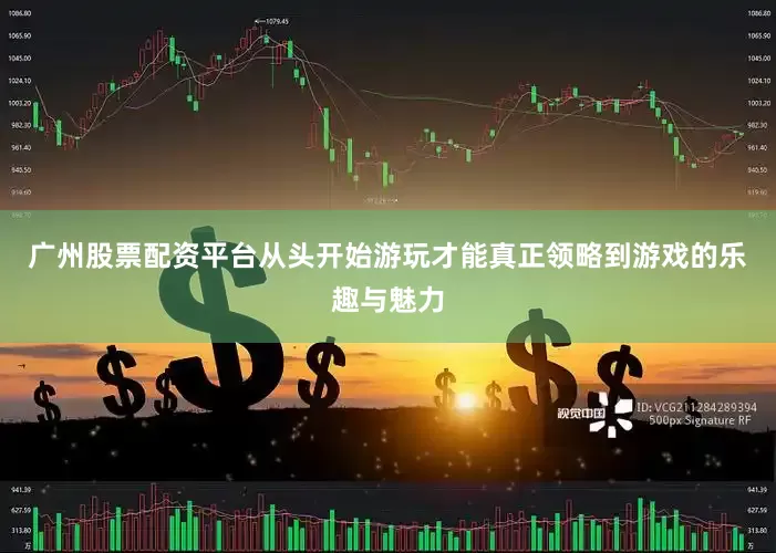 广州股票配资平台从头开始游玩才能真正领略到游戏的乐趣与魅力