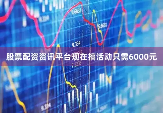 股票配资资讯平台现在搞活动只需6000元