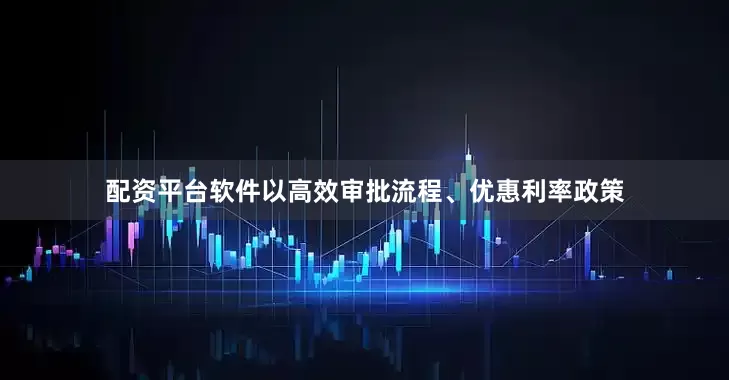配资平台软件以高效审批流程、优惠利率政策