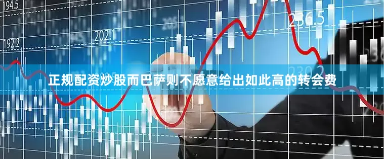 正规配资炒股而巴萨则不愿意给出如此高的转会费