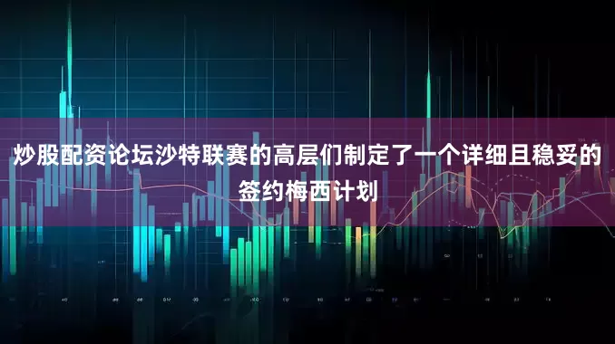 炒股配资论坛沙特联赛的高层们制定了一个详细且稳妥的签约梅西计划