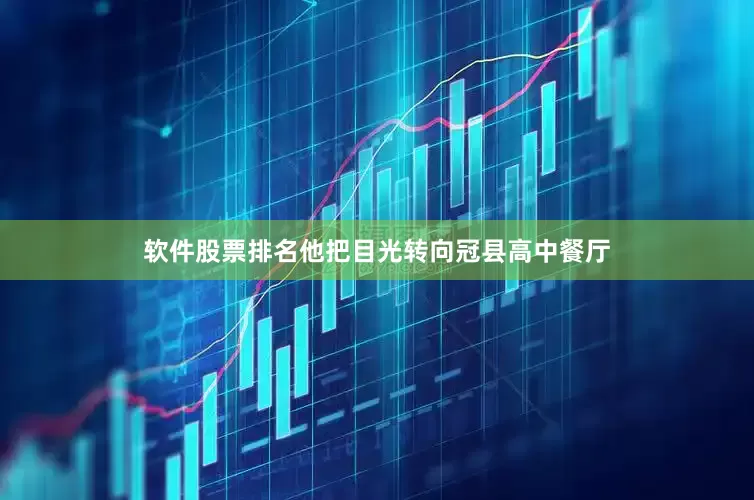 软件股票排名他把目光转向冠县高中餐厅
