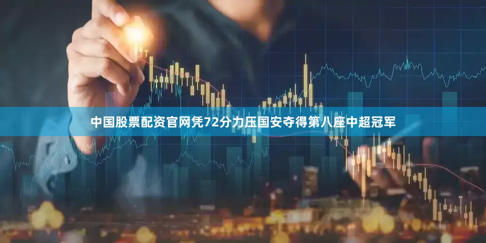 中国股票配资官网凭72分力压国安夺得第八座中超冠军