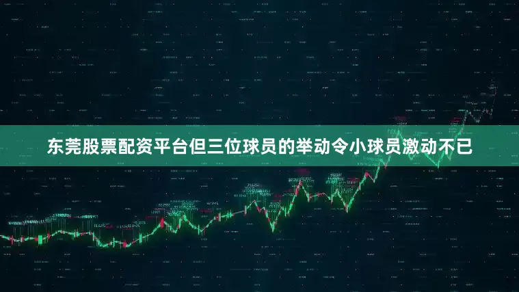 东莞股票配资平台但三位球员的举动令小球员激动不已