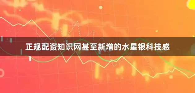 正规配资知识网甚至新增的水星银科技感
