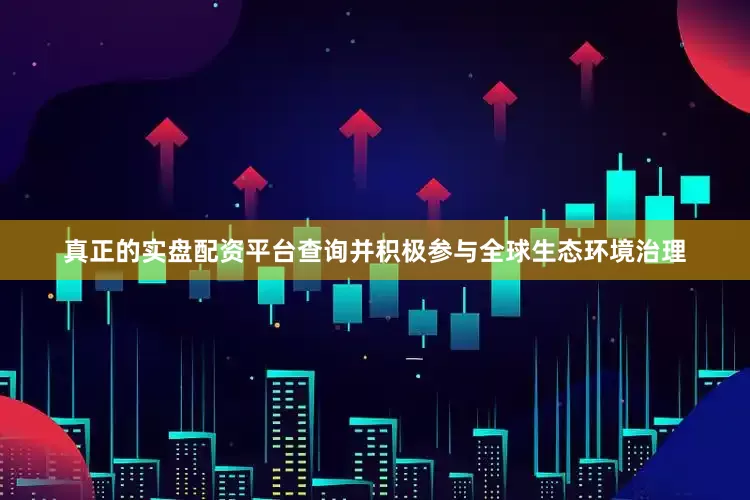 真正的实盘配资平台查询并积极参与全球生态环境治理