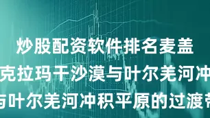 炒股配资软件排名麦盖提地处塔克拉玛干沙漠与叶尔羌河冲积平原的过渡带
