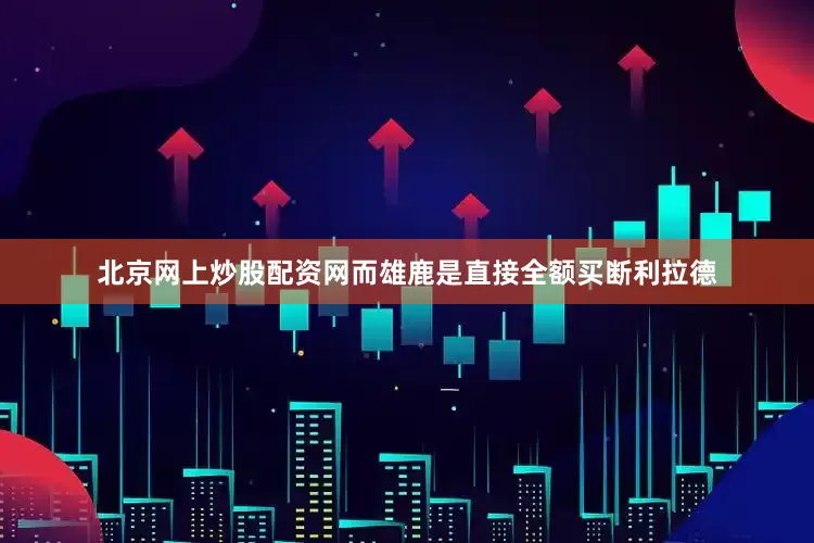 北京网上炒股配资网而雄鹿是直接全额买断利拉德