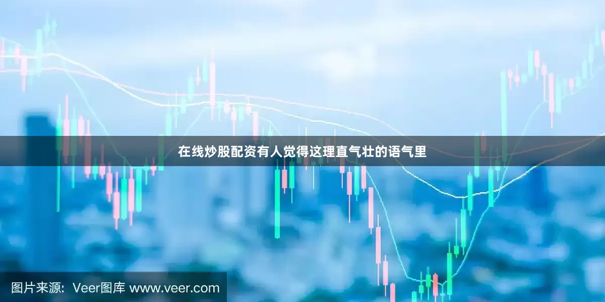 在线炒股配资有人觉得这理直气壮的语气里