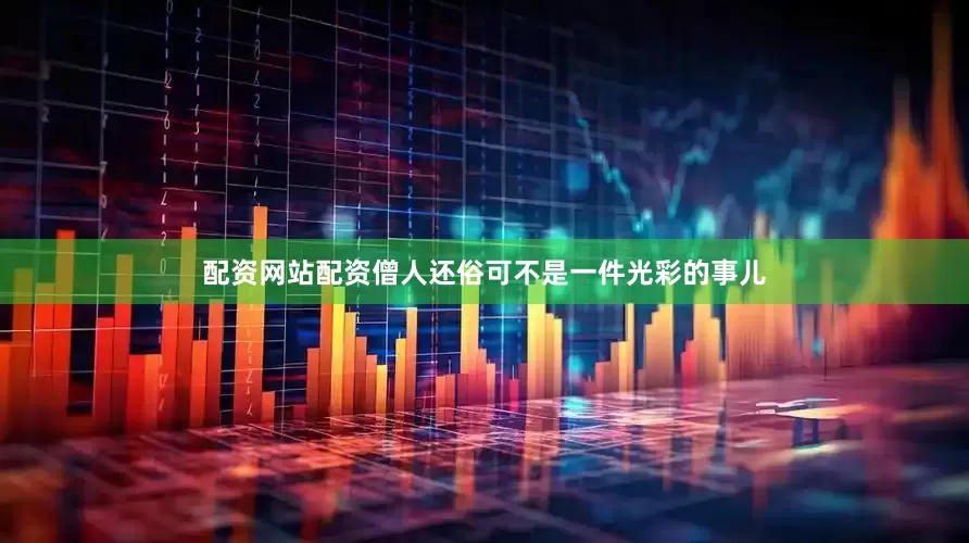 配资网站配资僧人还俗可不是一件光彩的事儿