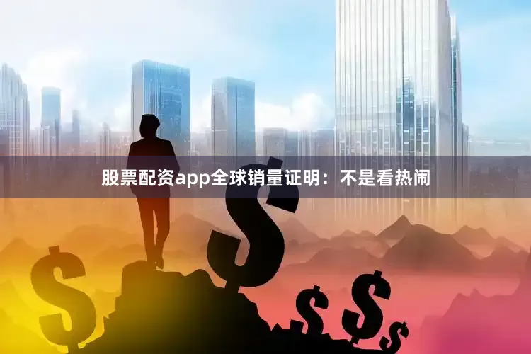 股票配资app全球销量证明：不是看热闹