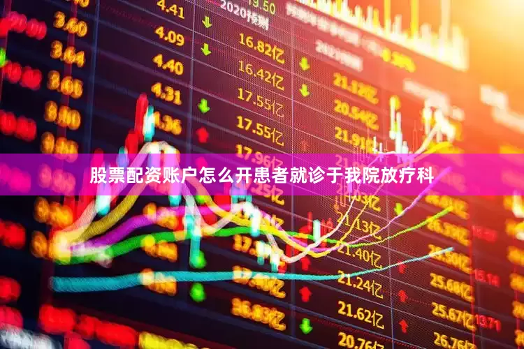 股票配资账户怎么开患者就诊于我院放疗科