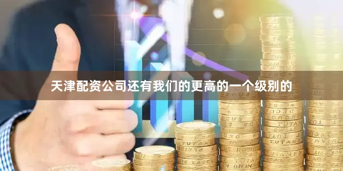 天津配资公司还有我们的更高的一个级别的