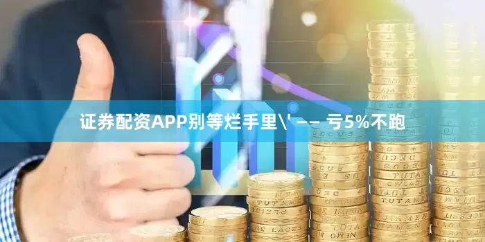 证券配资APP别等烂手里' —— 亏5%不跑
