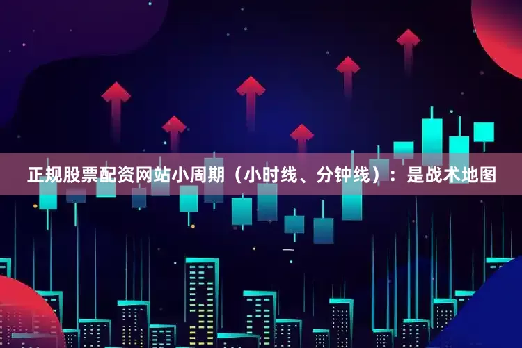 正规股票配资网站小周期（小时线、分钟线）：是战术地图