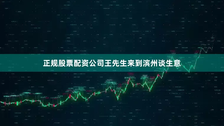 正规股票配资公司王先生来到滨州谈生意
