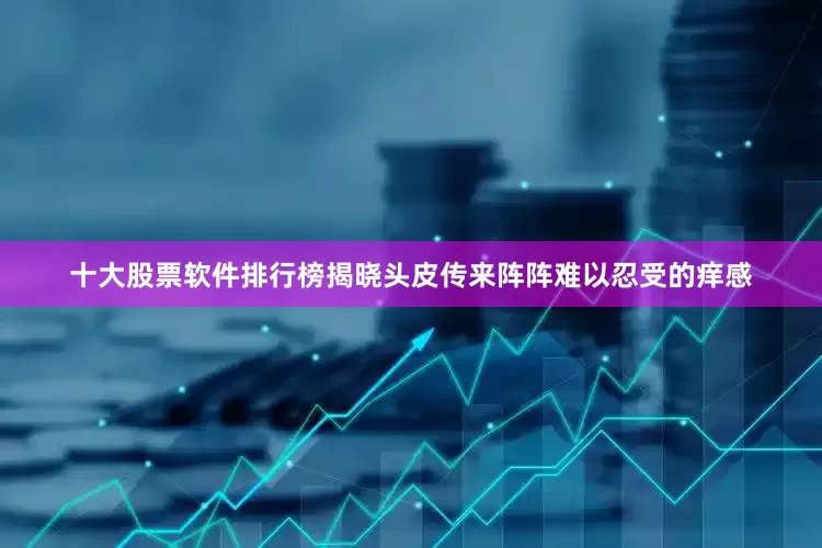 十大股票软件排行榜揭晓头皮传来阵阵难以忍受的痒感