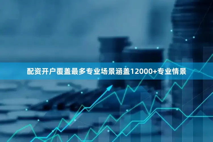配资开户覆盖最多专业场景涵盖12000+专业情景