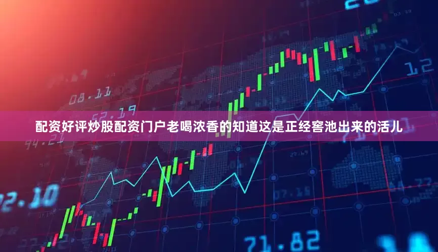 配资好评炒股配资门户老喝浓香的知道这是正经窖池出来的活儿