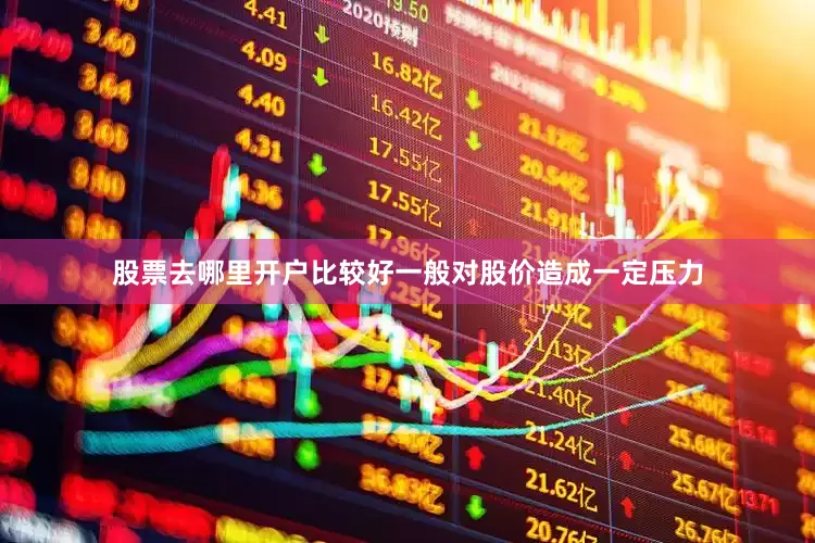 股票去哪里开户比较好一般对股价造成一定压力