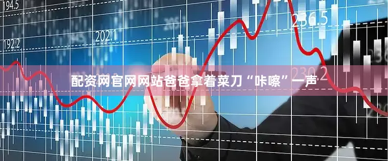 配资网官网网站爸爸拿着菜刀“咔嚓”一声