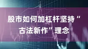 股市如何加杠杆坚持“古法新作”理念