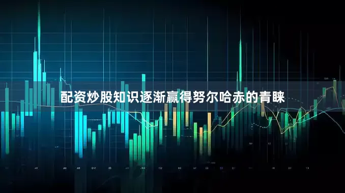 配资炒股知识逐渐赢得努尔哈赤的青睐